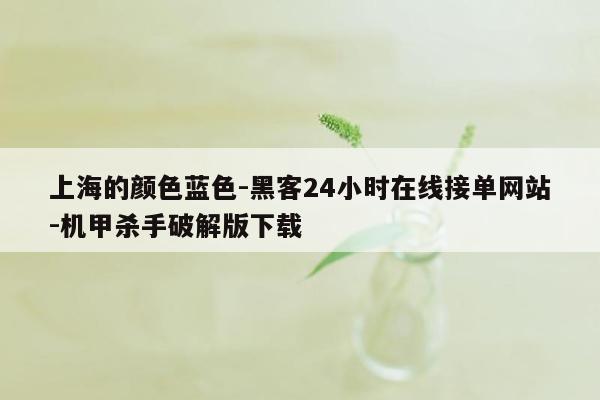 cmaedu.com上海的颜色蓝色-黑客24小时在线接单网站-机甲杀手破解版下载