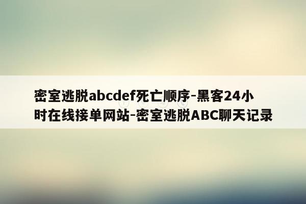 cmaedu.com密室逃脱abcdef死亡顺序-黑客24小时在线接单网站-密室逃脱ABC聊天记录