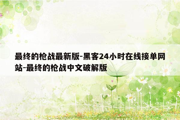 cmaedu.com最终的枪战最新版-黑客24小时在线接单网站-最终的枪战中文破解版