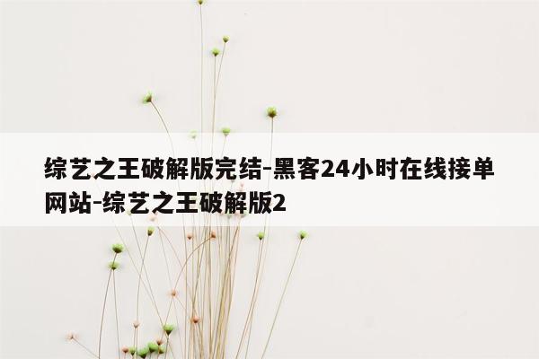 cmaedu.com综艺之王破解版完结-黑客24小时在线接单网站-综艺之王破解版2