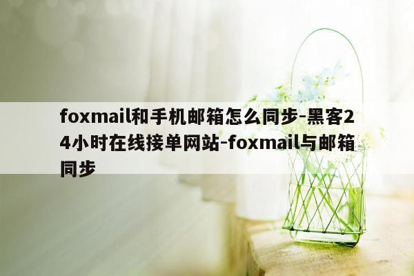 cmaedu.comfoxmail和手机邮箱怎么同步-黑客24小时在线接单网站-foxmail与邮箱同步