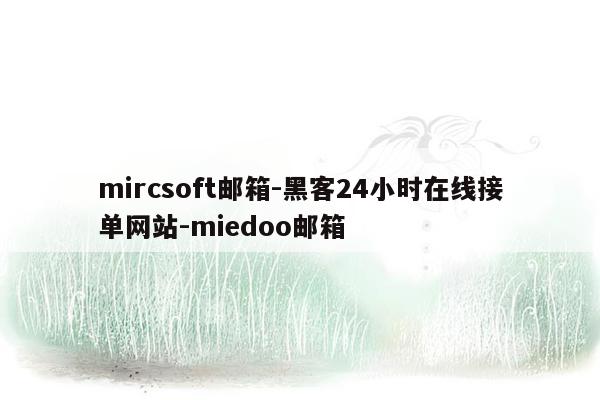 cmaedu.commircsoft邮箱-黑客24小时在线接单网站-miedoo邮箱