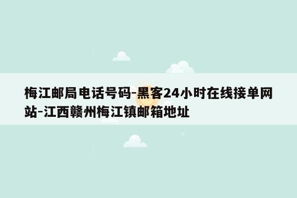 cmaedu.com梅江邮局电话号码-黑客24小时在线接单网站-江西赣州梅江镇邮箱地址