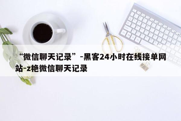 cmaedu.com“微信聊天记录”-黑客24小时在线接单网站-z艳微信聊天记录
